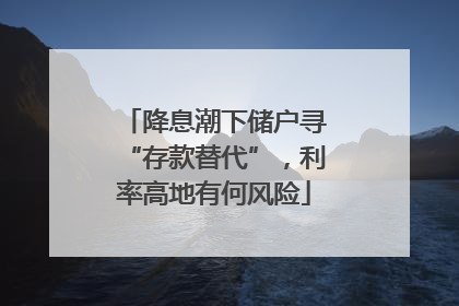 降息潮下储户寻“存款替代”，利率高地有何风险