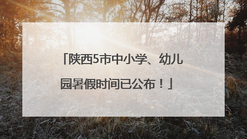 陕西5市中小学、幼儿园暑假时间已公布！