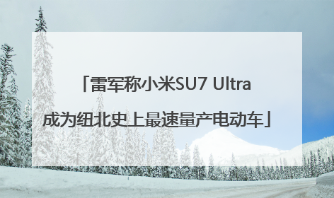 雷军称小米SU7 Ultra成为纽北史上最速量产电动车