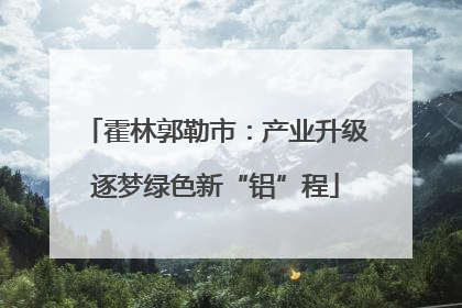 霍林郭勒市：产业升级逐梦绿色新“铝”程