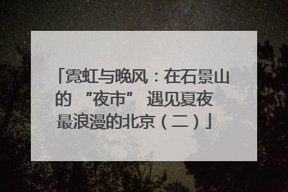 霓虹与晚风：在石景山的 “夜市” 遇见夏夜最浪漫的北京（二）