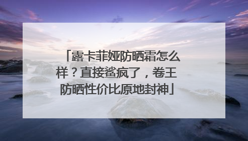 露卡菲娅防晒霜怎么样？直接鲨疯了，卷王防晒性价比原地封神