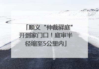 顺义“仲裁驿庭”开到家门口！庭审半径缩至5公里内