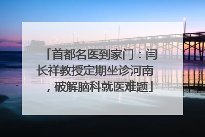 首都名医到家门：闫长祥教授定期坐诊河南，破解脑科就医难题