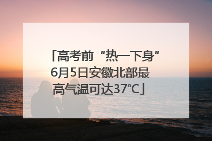 高考前“热一下身” 6月5日安徽北部最高气温可达37℃