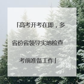 高考开考在即，多省份省领导实地检查考前准备工作