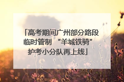 高考期间广州部分路段临时管制 “羊城铁骑”护考小分队再上线