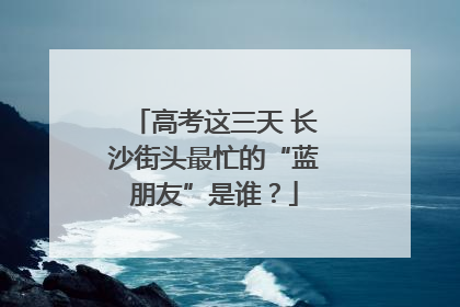 高考这三天 长沙街头最忙的“蓝朋友”是谁？