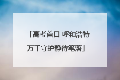 高考首日 呼和浩特万千守护静待笔落