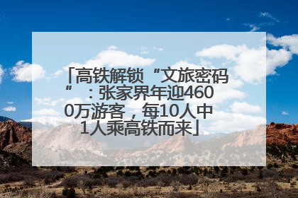 高铁解锁“文旅密码”：张家界年迎4600万游客，每10人中1人乘高铁而来
