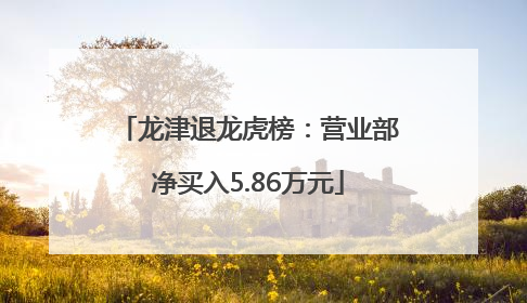 龙津退龙虎榜：营业部净买入5.86万元