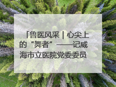 鲁医风采｜心尖上的“舞者”——记威海市立医院党委委员、心外科主任、主任医师景昊