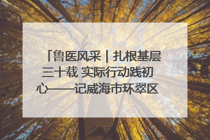 鲁医风采｜扎根基层三十载 实际行动践初心——记威海市环翠区鲸园社区卫生服务中心主任梁永江