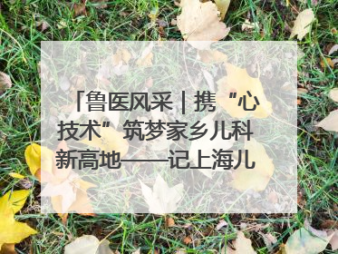 鲁医风采｜携“心技术”筑梦家乡儿科新高地——记上海儿童医学中心临沂医院执行院长、副主任医师孙琦