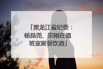 黑龙江省纪委：杨昆尧、宗刚在值班室聚餐饮酒