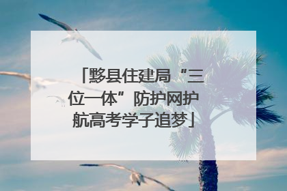黟县住建局“三位一体”防护网护航高考学子追梦