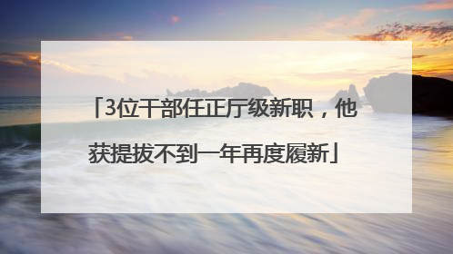 3位干部任正厅级新职，他获提拔不到一年再度履新