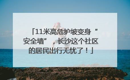 11米高危护坡变身“安全墙”，长沙这个社区的居民出行无忧了！
