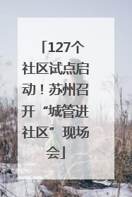127个社区试点启动！苏州召开“城管进社区”现场会