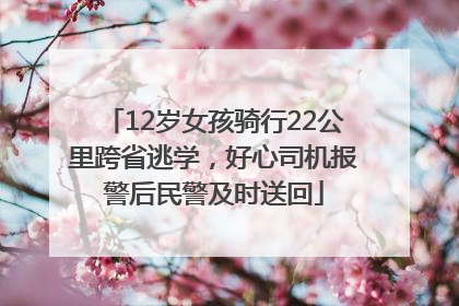 12岁女孩骑行22公里跨省逃学，好心司机报警后民警及时送回