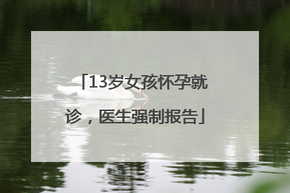 13岁女孩怀孕就诊，医生强制报告
