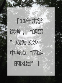 13年击掌送考，“朗哥”成为长沙一中考点“固定的风景”