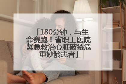 180分钟，与生命赛跑！省职工医院紧急救治心脏破裂危重妙龄患者