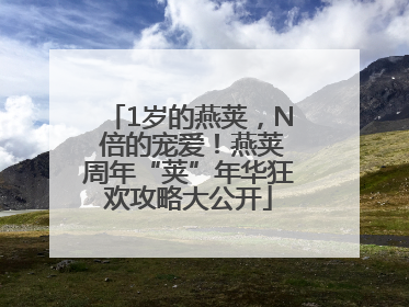 1岁的燕荚，N 倍的宠爱！燕荚周年“荚”年华狂欢攻略大公开