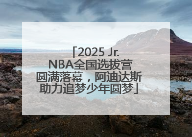 2025 Jr. NBA全国选拔营圆满落幕，阿迪达斯助力追梦少年圆梦