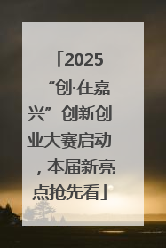 2025“创·在嘉兴”创新创业大赛启动，本届新亮点抢先看