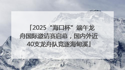 2025“海口杯”端午龙舟国际邀请赛启幕，国内外近40支龙舟队竞逐海甸溪