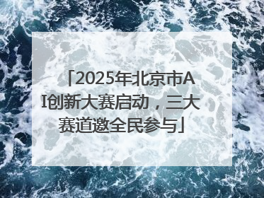 2025年北京市AI创新大赛启动，三大赛道邀全民参与