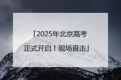 2025年北京高考正式开启！现场直击