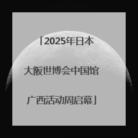 2025年日本大阪世博会中国馆广西活动周启幕