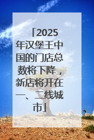 2025年汉堡王中国的门店总数将下降，新店将开在一、二线城市