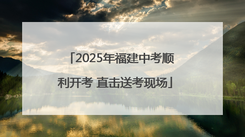 2025年福建中考顺利开考 直击送考现场