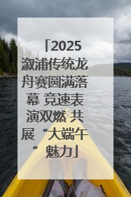 2025溆浦传统龙舟赛圆满落幕 竞速表演双燃 共展“大端午”魅力