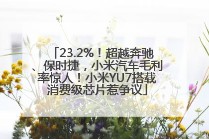 23.2%！超越奔驰、保时捷，小米汽车毛利率惊人！小米YU7搭载消费级芯片惹争议