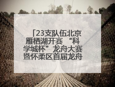 23支队伍北京雁栖湖开赛 “科学城杯”龙舟大赛暨怀柔区首届龙舟拔河赛举办