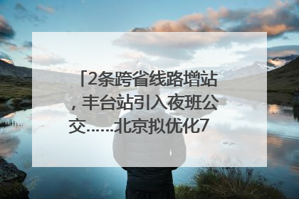 2条跨省线路增站，丰台站引入夜班公交……北京拟优化7条公交线！