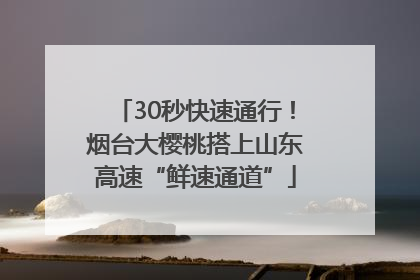 30秒快速通行！烟台大樱桃搭上山东高速“鲜速通道”