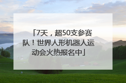 7天，超50支参赛队！世界人形机器人运动会火热报名中