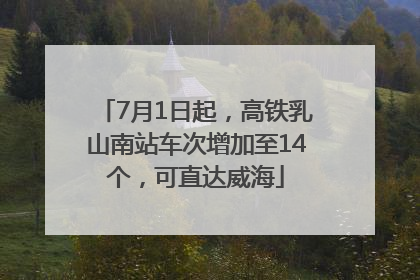 7月1日起，高铁乳山南站车次增加至14个，可直达威海