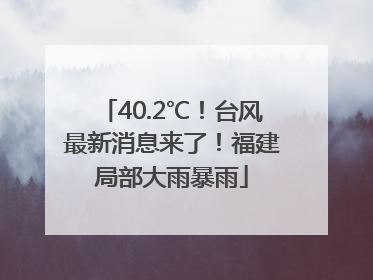 40.2℃！台风最新消息来了！福建局部大雨暴雨