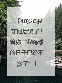 40岁C罗夺冠后哭了！曾称“我踢球的日子已经不多了”