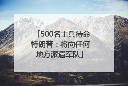500名士兵待命 特朗普：将向任何地方派遣军队