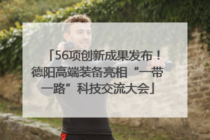 56项创新成果发布！德阳高端装备亮相“一带一路”科技交流大会