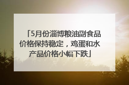 5月份淄博粮油副食品价格保持稳定，鸡蛋和水产品价格小幅下跌