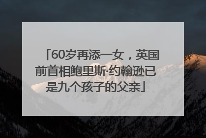 60岁再添一女，英国前首相鲍里斯·约翰逊已是九个孩子的父亲