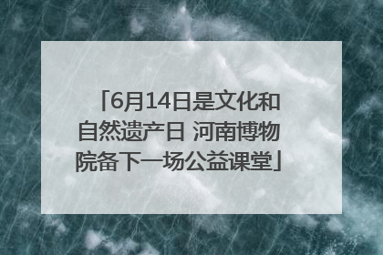 6月14日是文化和自然遗产日 河南博物院备下一场公益课堂
